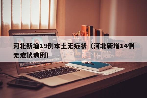 河北新增19例本土无症状（河北新增14例无症状病例）
