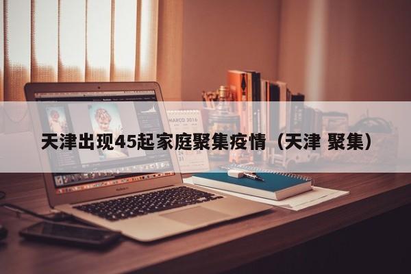 天津出现45起家庭聚集疫情（天津 聚集）