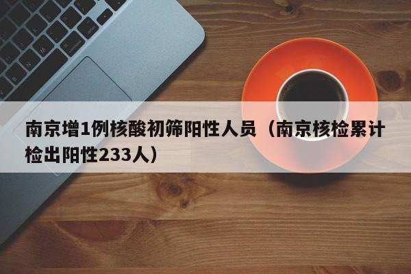 南京增1例核酸初筛阳性人员（南京核检累计检出阳性233人）