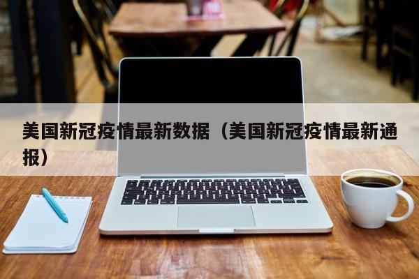美国新冠疫情最新数据（美国新冠疫情最新通报）