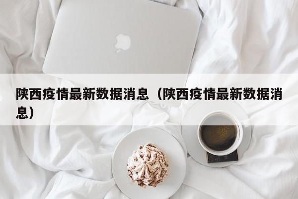 陕西疫情最新数据消息（陕西疫情最新数据消息）