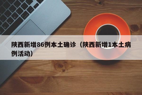 陕西新增86例本土确诊（陕西新增1本土病例活动）