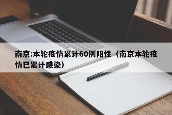 南京:本轮疫情累计60例阳性（南京本轮疫情已累计感染）
