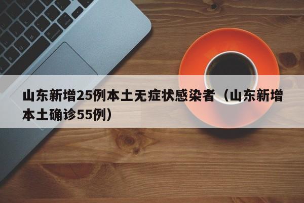 山东新增25例本土无症状感染者（山东新增本土确诊55例）