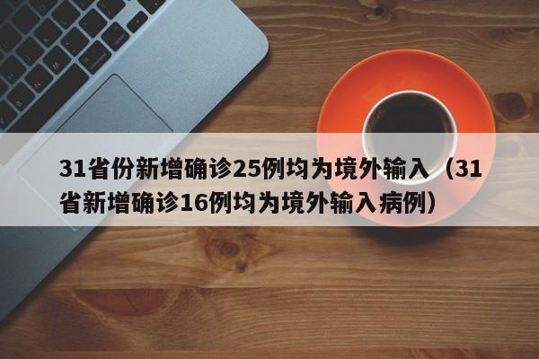 31省份新增确诊25例均为境外输入（31省新增确诊16例均为境外输入病例）