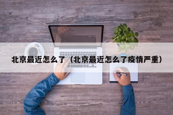 北京最近怎么了（北京最近怎么了疫情严重）