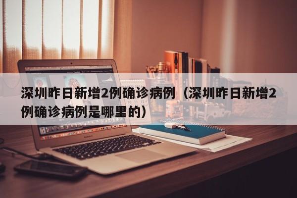深圳昨日新增2例确诊病例（深圳昨日新增2例确诊病例是哪里的）