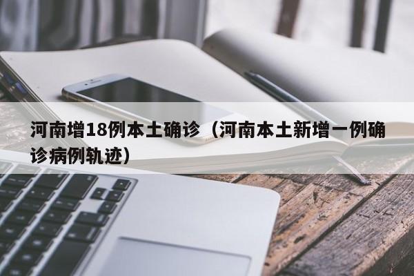 河南增18例本土确诊（河南本土新增一例确诊病例轨迹）