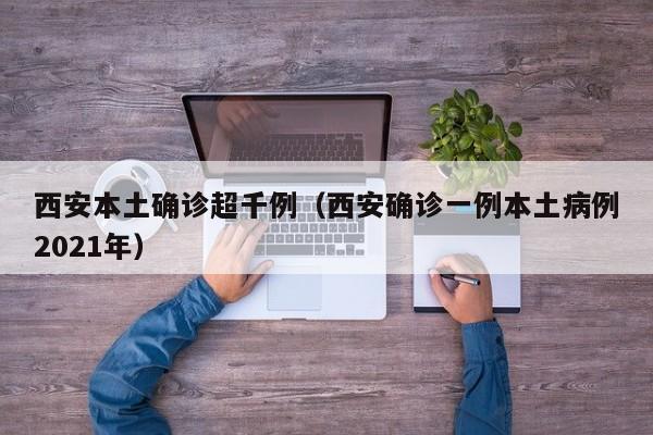 西安本土确诊超千例（西安确诊一例本土病例2021年）