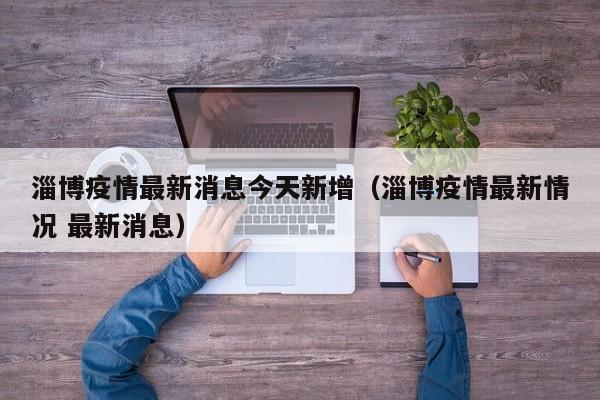 淄博疫情最新消息今天新增（淄博疫情最新情况 最新消息）