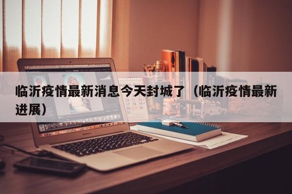 临沂疫情最新消息今天封城了（临沂疫情最新进展）