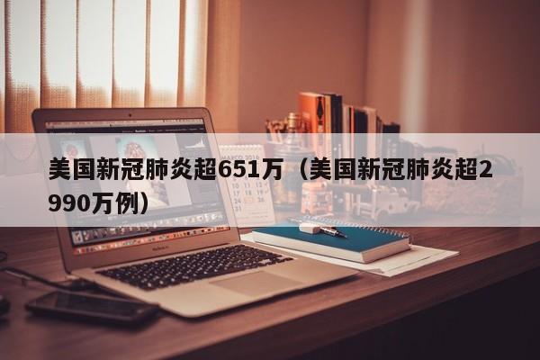 美国新冠肺炎超651万（美国新冠肺炎超2990万例）