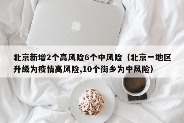北京新增2个高风险6个中风险（北京一地区升级为疫情高风险,10个街乡为中风险）