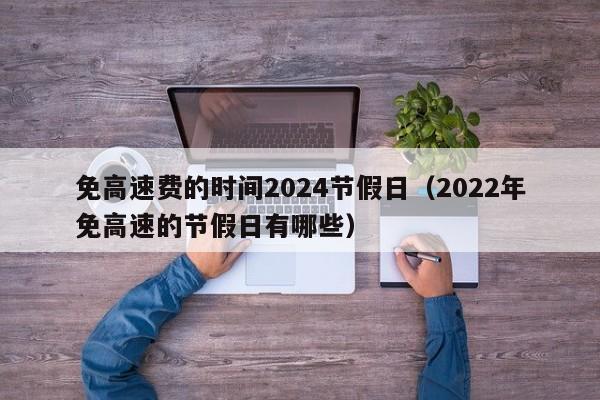 免高速费的时间2024节假日（2022年免高速的节假日有哪些）