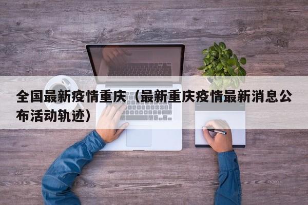 全国最新疫情重庆（最新重庆疫情最新消息公布活动轨迹）