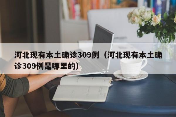 河北现有本土确诊309例（河北现有本土确诊309例是哪里的）