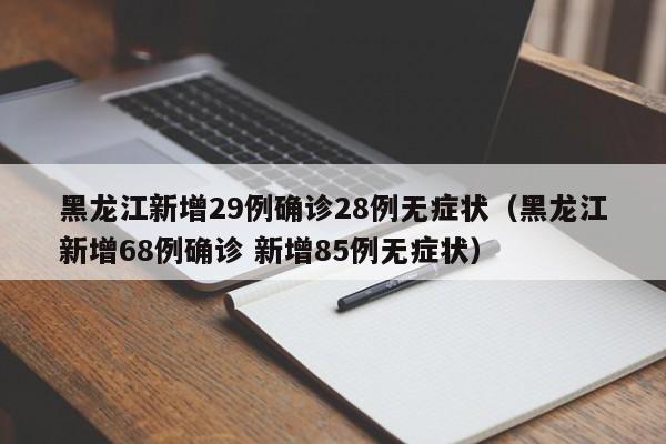 黑龙江新增29例确诊28例无症状（黑龙江新增68例确诊 新增85例无症状）