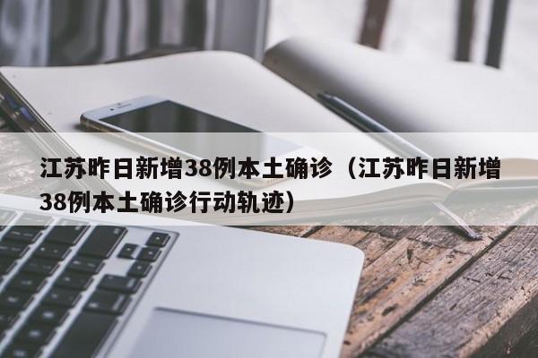 江苏昨日新增38例本土确诊（江苏昨日新增38例本土确诊行动轨迹）