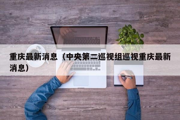 重庆最新消息（中央第二巡视组巡视重庆最新消息）