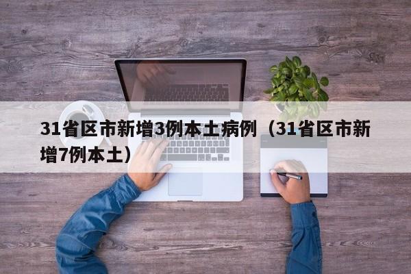 31省区市新增3例本土病例（31省区市新增7例本土）