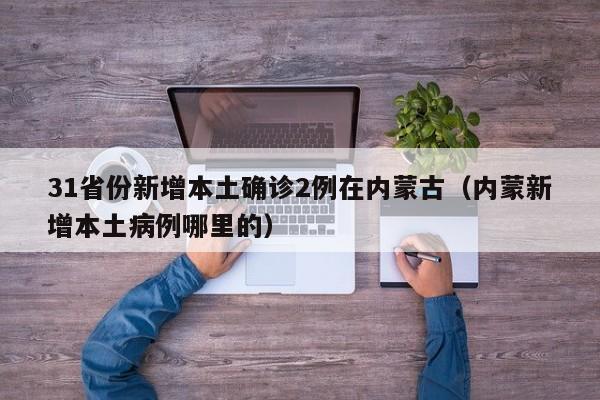 31省份新增本土确诊2例在内蒙古（内蒙新增本土病例哪里的）