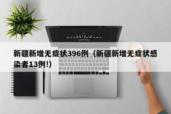 新疆新增无症状396例（新疆新增无症状感染者13例!）