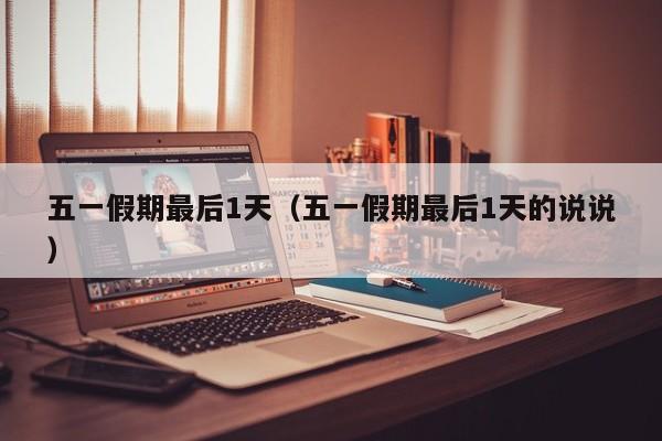 五一假期最后1天（五一假期最后1天的说说）