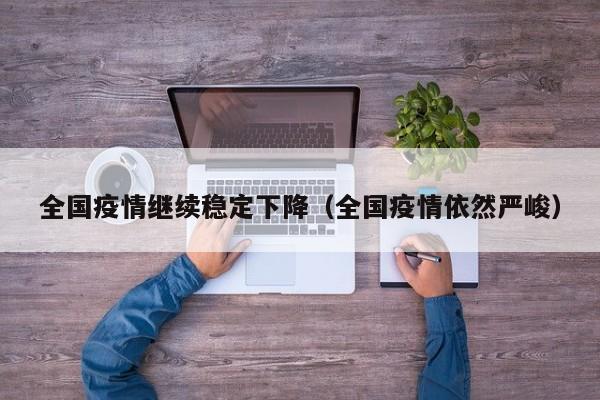全国疫情继续稳定下降（全国疫情依然严峻）