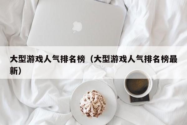 大型游戏人气排名榜（大型游戏人气排名榜最新）