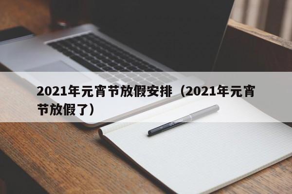 2021年元宵节放假安排（2021年元宵节放假了）