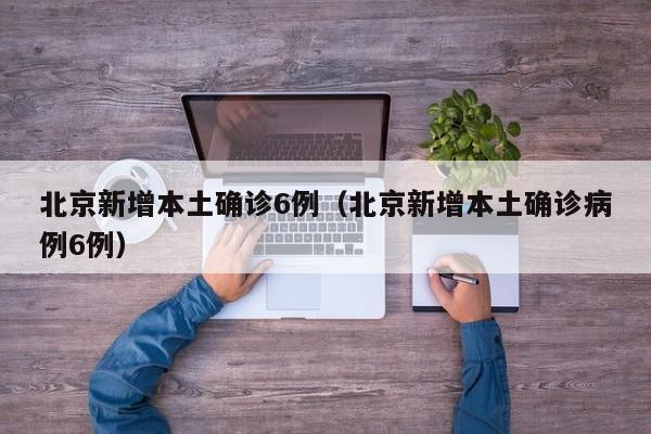 北京新增本土确诊6例（北京新增本土确诊病例6例）