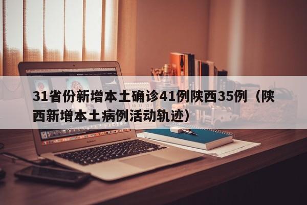 31省份新增本土确诊41例陕西35例（陕西新增本土病例活动轨迹）