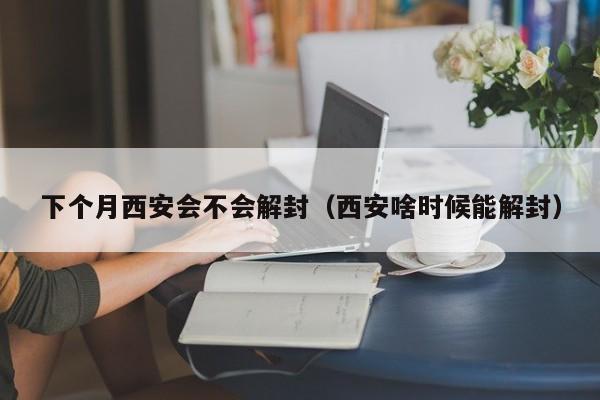 下个月西安会不会解封（西安啥时候能解封）