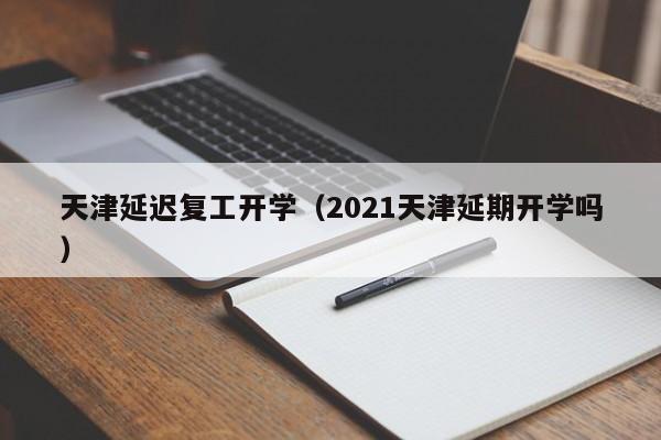 天津延迟复工开学（2021天津延期开学吗）