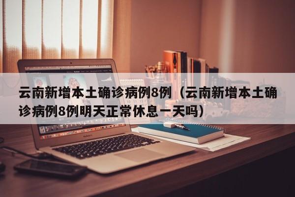 云南新增本土确诊病例8例（云南新增本土确诊病例8例明天正常休息一天吗）