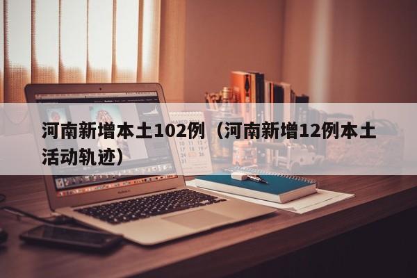 河南新增本土102例（河南新增12例本土活动轨迹）