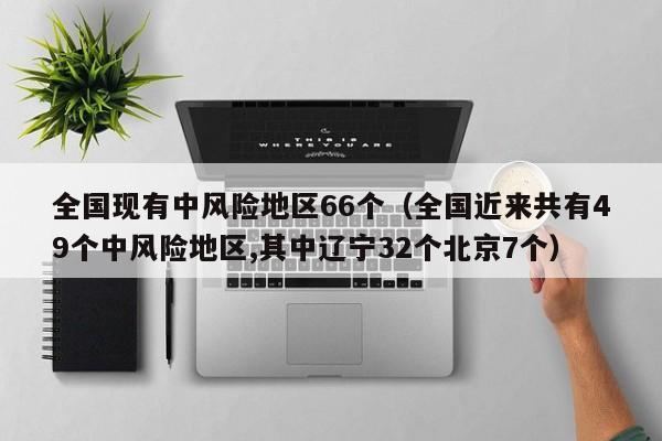全国现有中风险地区66个（全国近来共有49个中风险地区,其中辽宁32个北京7个）