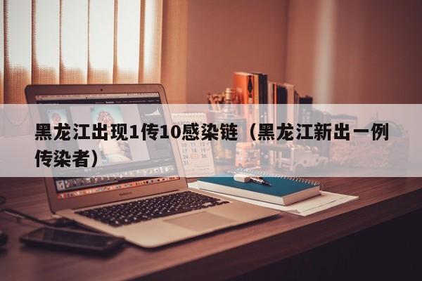 黑龙江出现1传10感染链（黑龙江新出一例传染者）