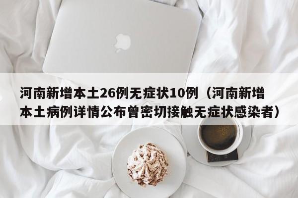 河南新增本土26例无症状10例（河南新增本土病例详情公布曾密切接触无症状感染者）