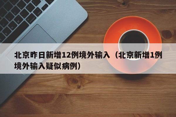 北京昨日新增12例境外输入（北京新增1例境外输入疑似病例）