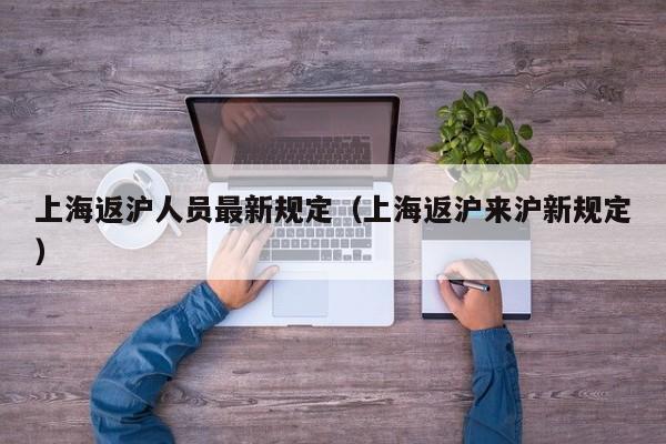 上海返沪人员最新规定（上海返沪来沪新规定）