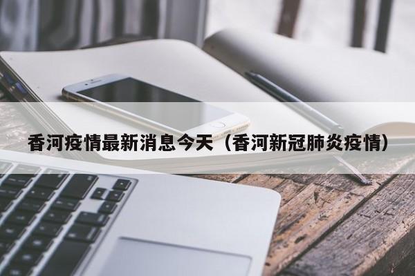 香河疫情最新消息今天（香河新冠肺炎疫情）