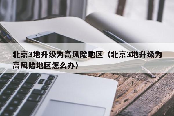 北京3地升级为高风险地区（北京3地升级为高风险地区怎么办）