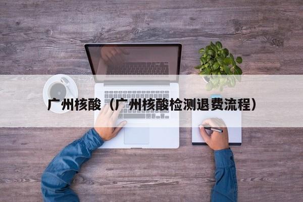 广州核酸（广州核酸检测退费流程）