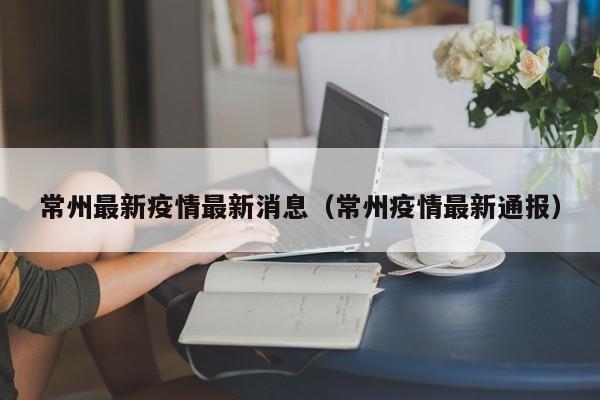常州最新疫情最新消息（常州疫情最新通报）