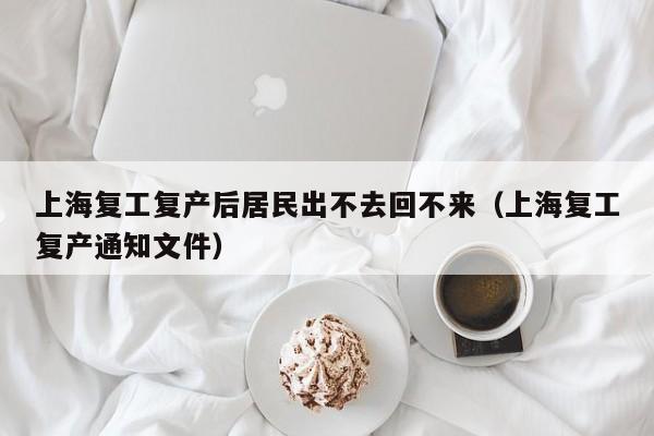 上海复工复产后居民出不去回不来（上海复工复产通知文件）