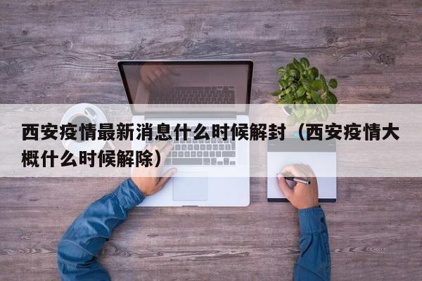 西安疫情最新消息什么时候解封（西安疫情大概什么时候解除）