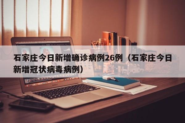 石家庄今日新增确诊病例26例（石家庄今日新增冠状病毒病例）