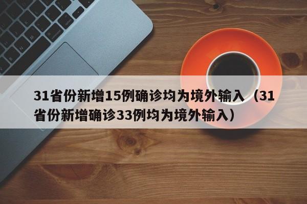 31省份新增15例确诊均为境外输入（31省份新增确诊33例均为境外输入）