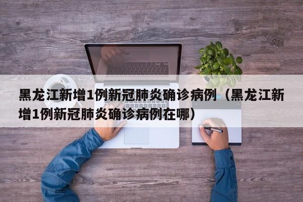黑龙江新增1例新冠肺炎确诊病例（黑龙江新增1例新冠肺炎确诊病例在哪）